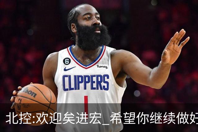 北控:欢迎矣进宏 希望你继续做好篮球推广工作